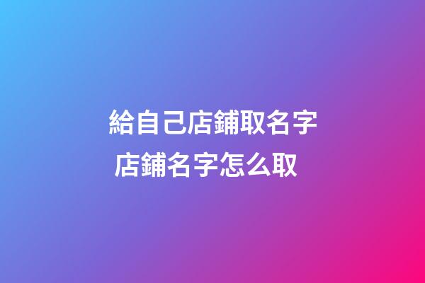 給自己店鋪取名字 店鋪名字怎么取
